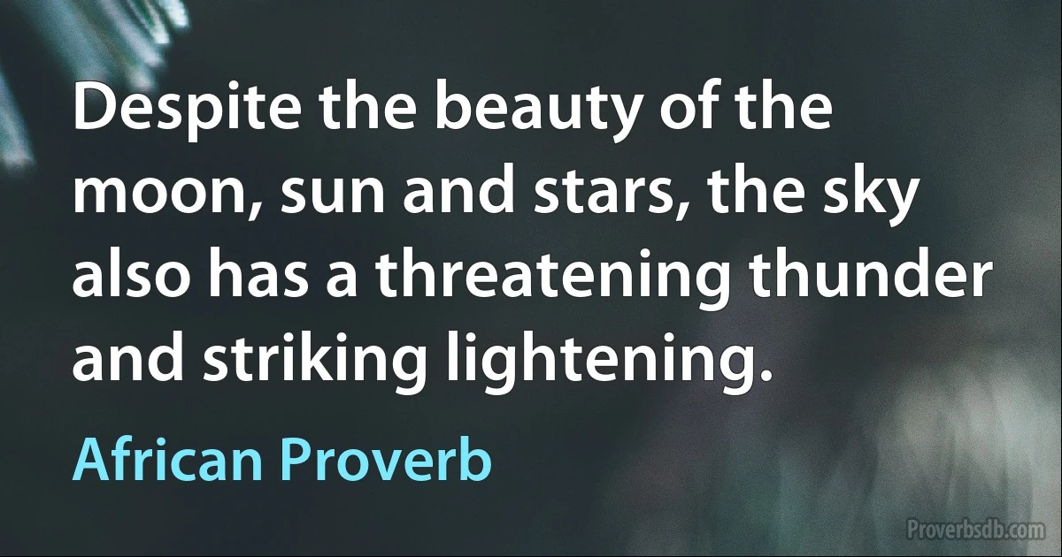 Despite the beauty of the moon, sun and stars, the sky also has a threatening thunder and striking lightening. (African Proverb)