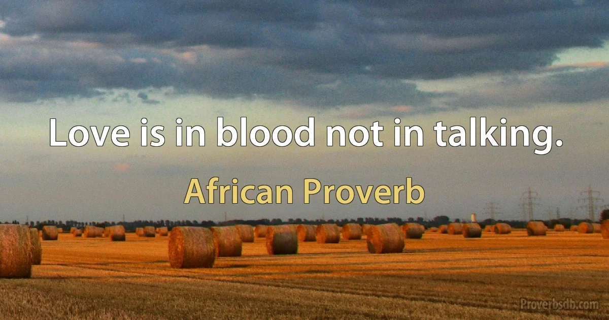 Love is in blood not in talking. (African Proverb)