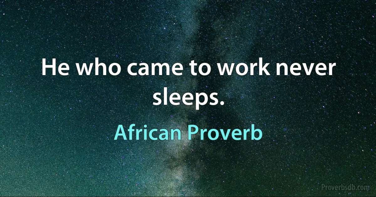 He who came to work never sleeps. (African Proverb)