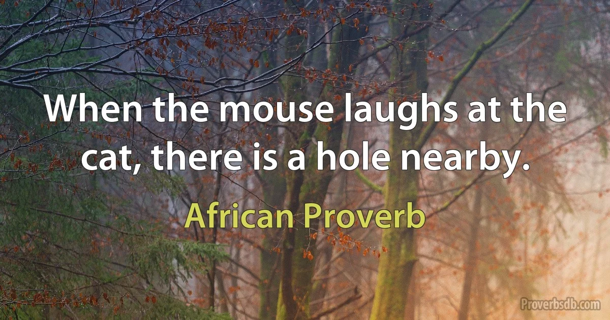 When the mouse laughs at the cat, there is a hole nearby. (African Proverb)