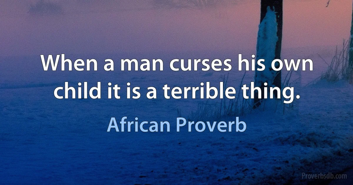 When a man curses his own child it is a terrible thing. (African Proverb)