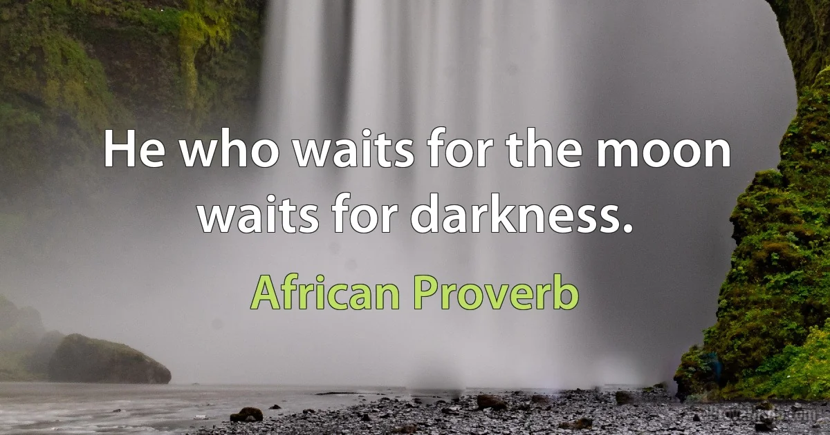 He who waits for the moon waits for darkness. (African Proverb)