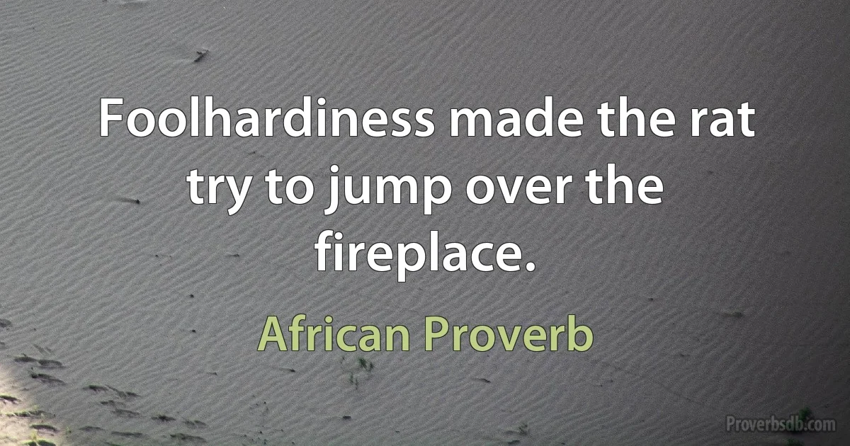 Foolhardiness made the rat try to jump over the fireplace. (African Proverb)