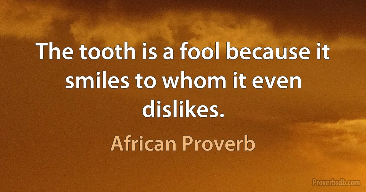 The tooth is a fool because it smiles to whom it even dislikes. (African Proverb)