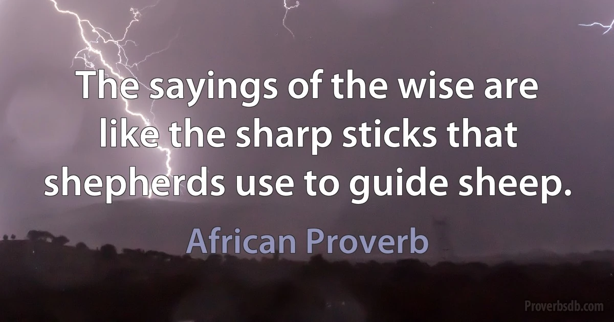 The sayings of the wise are like the sharp sticks that shepherds use to guide sheep. (African Proverb)