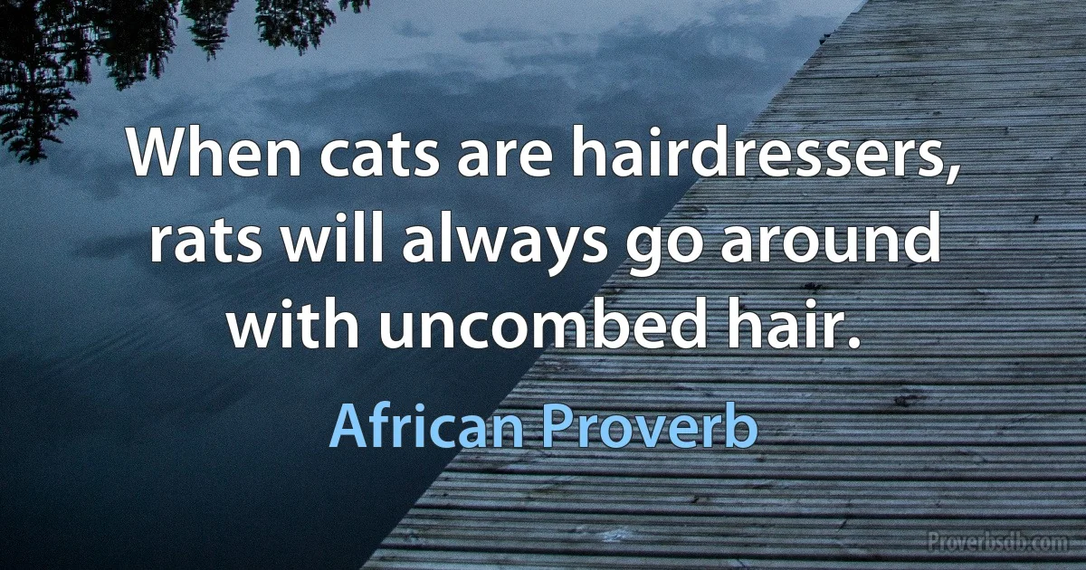 When cats are hairdressers, rats will always go around with uncombed hair. (African Proverb)