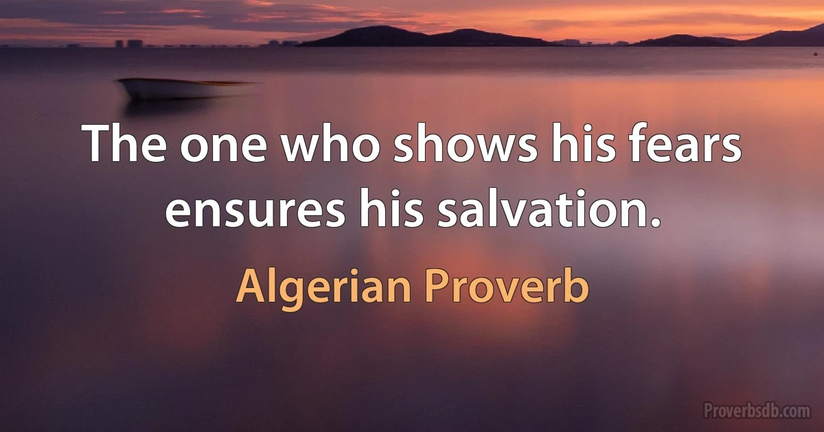 The one who shows his fears ensures his salvation. (Algerian Proverb)