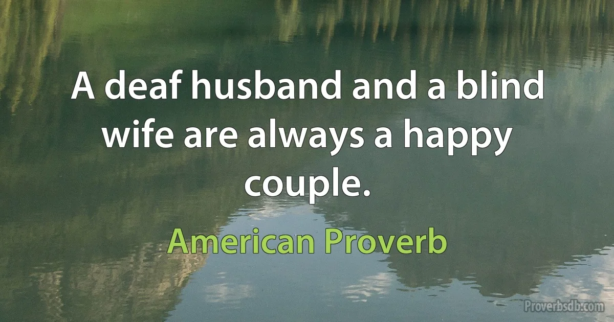 A deaf husband and a blind wife are always a happy couple. (American Proverb)