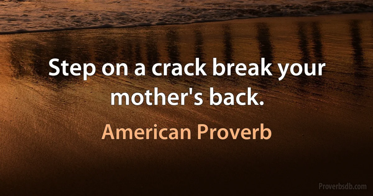 Step on a crack break your mother's back. (American Proverb)