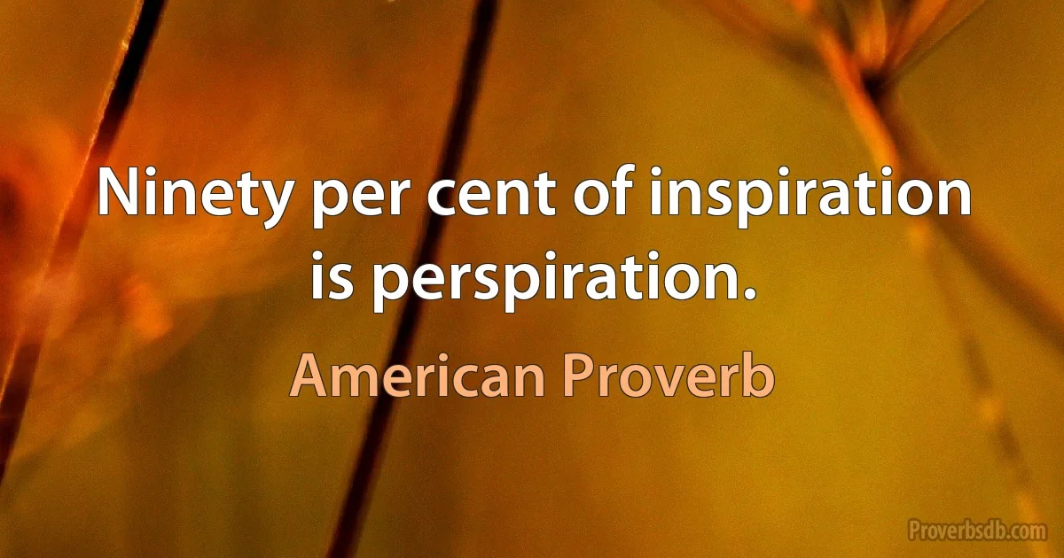 Ninety per cent of inspiration is perspiration. (American Proverb)