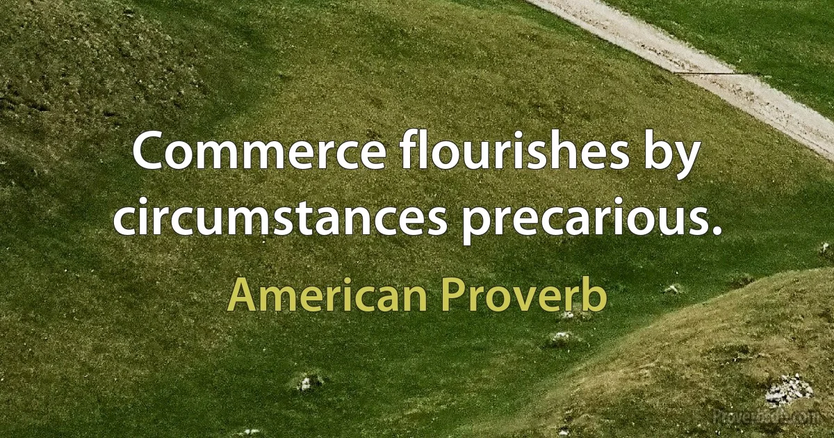 Commerce flourishes by circumstances precarious. (American Proverb)