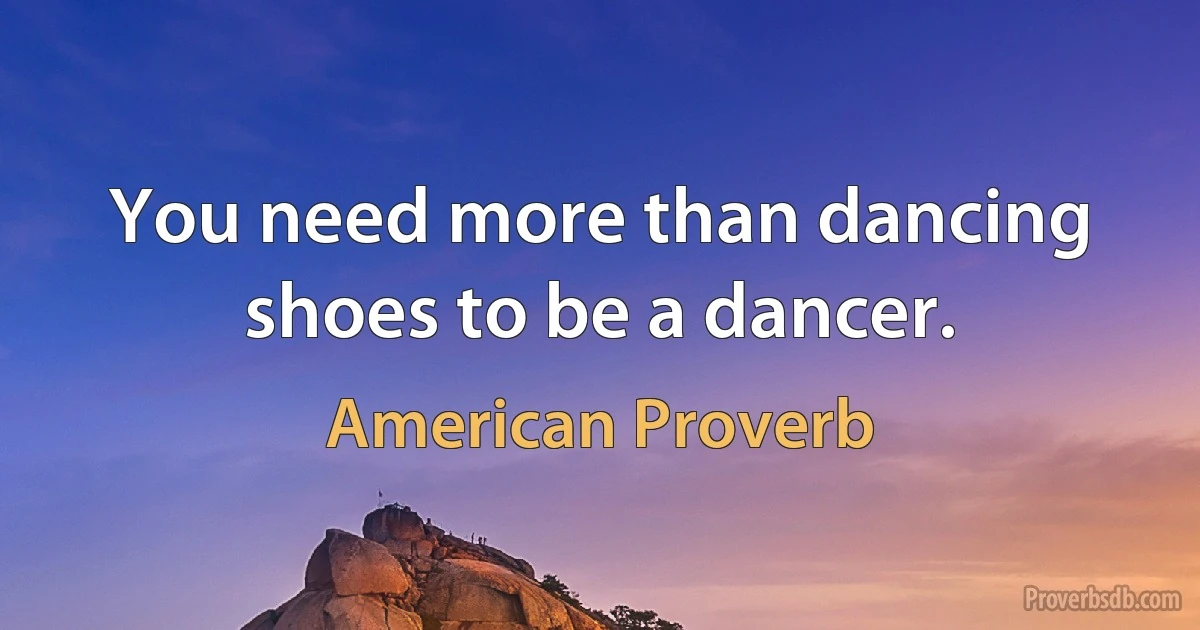 You need more than dancing shoes to be a dancer. (American Proverb)