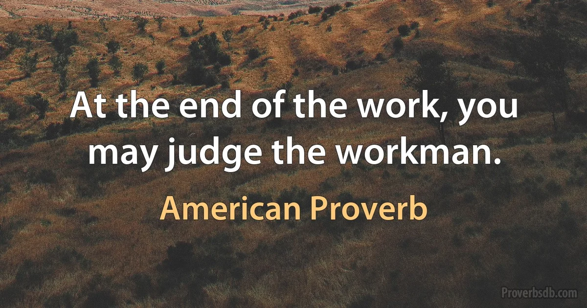 At the end of the work, you may judge the workman. (American Proverb)