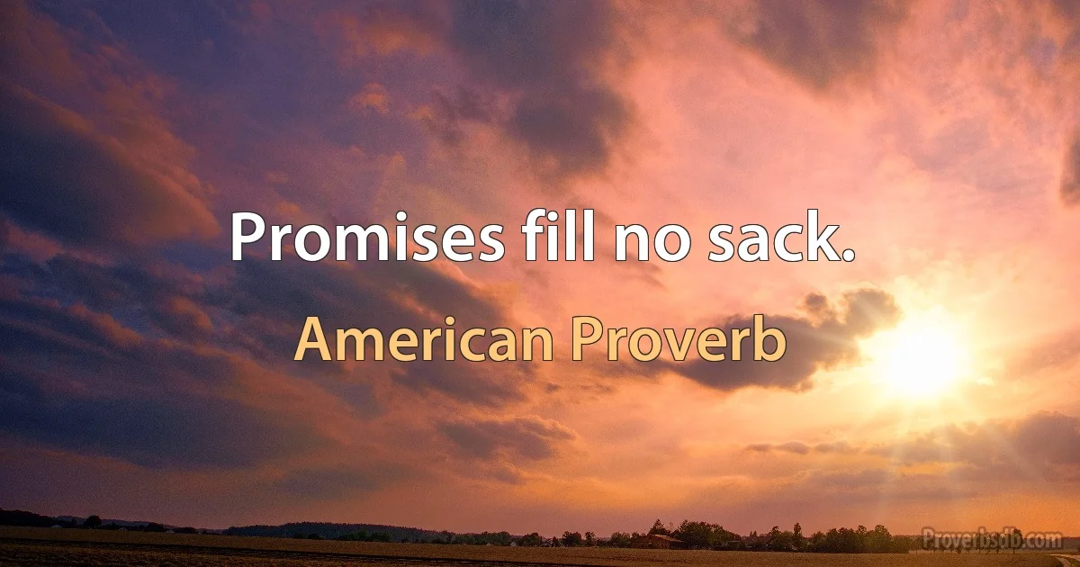 Promises fill no sack. (American Proverb)