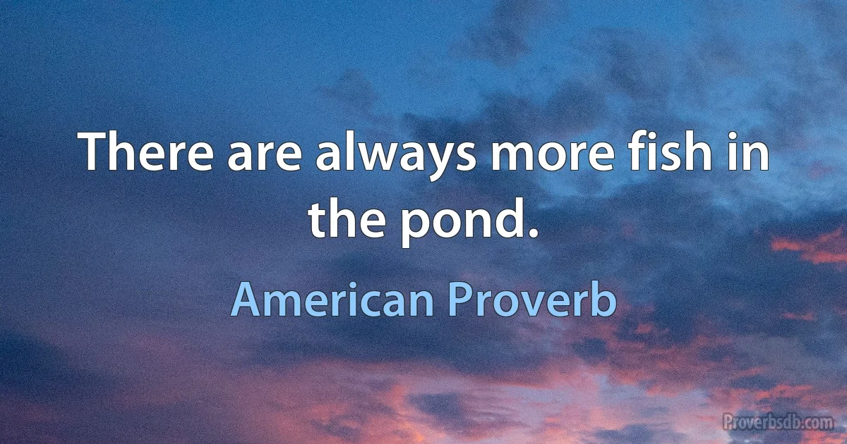 There are always more fish in the pond. (American Proverb)