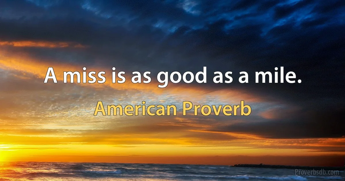 A miss is as good as a mile. (American Proverb)