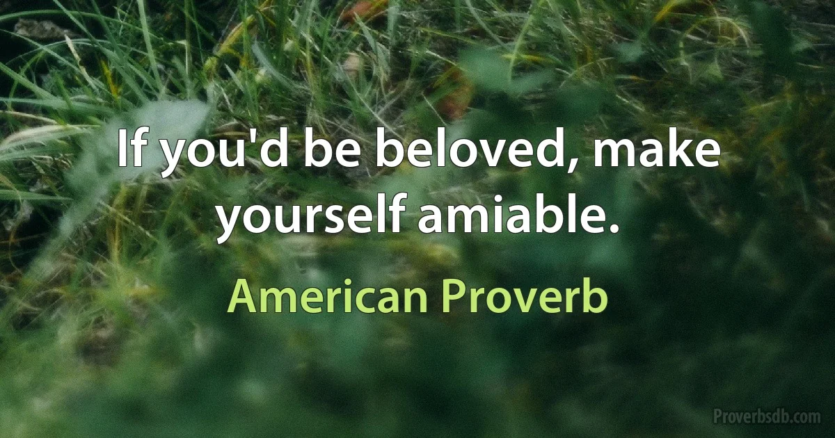 If you'd be beloved, make yourself amiable. (American Proverb)