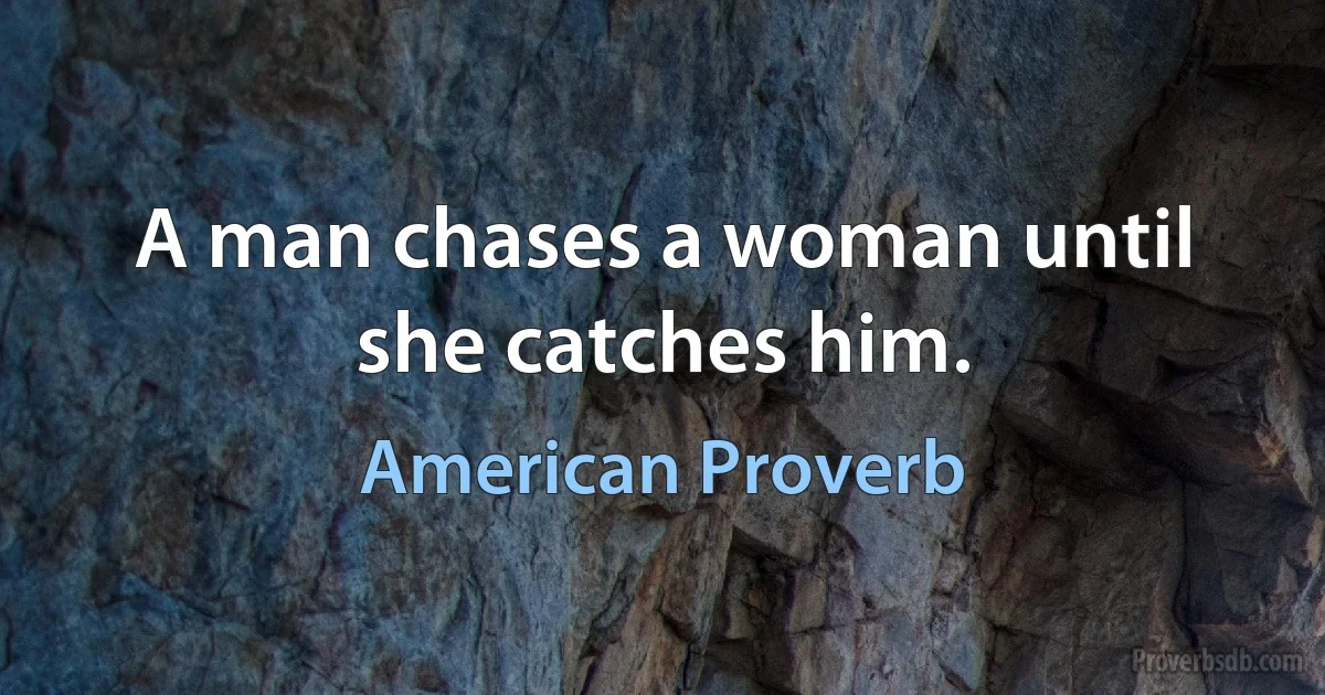 A man chases a woman until she catches him. (American Proverb)