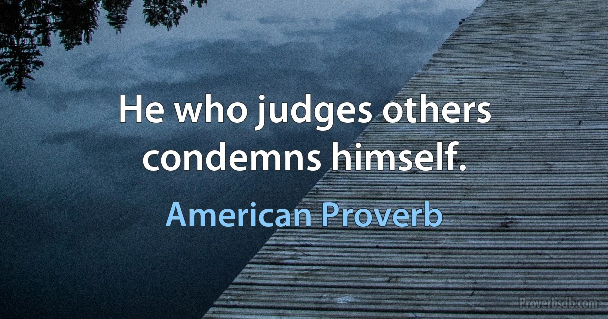 He who judges others condemns himself. (American Proverb)