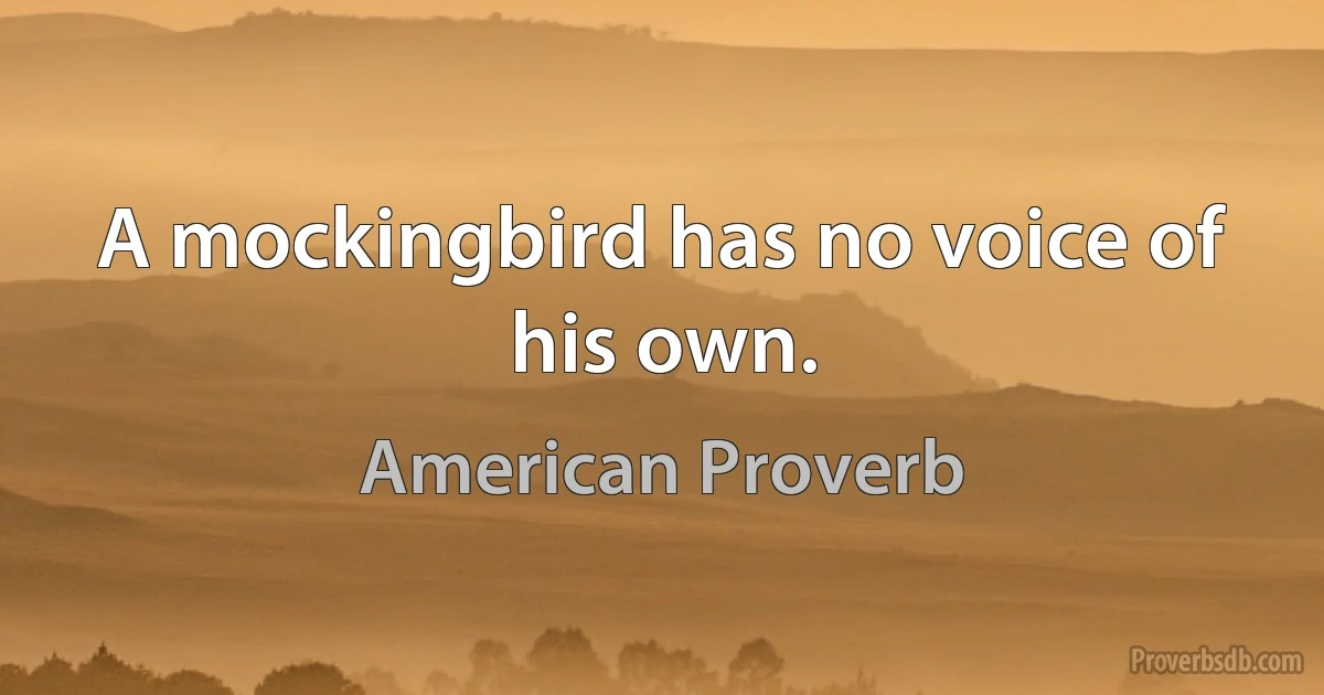 A mockingbird has no voice of his own. (American Proverb)