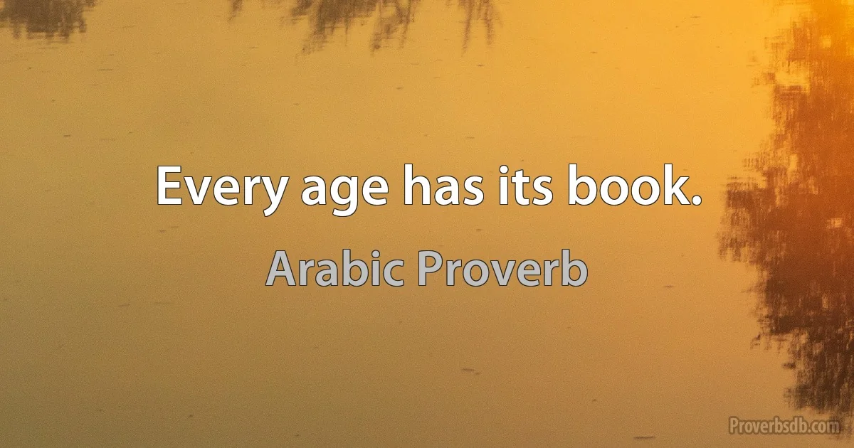 Every age has its book. (Arabic Proverb)