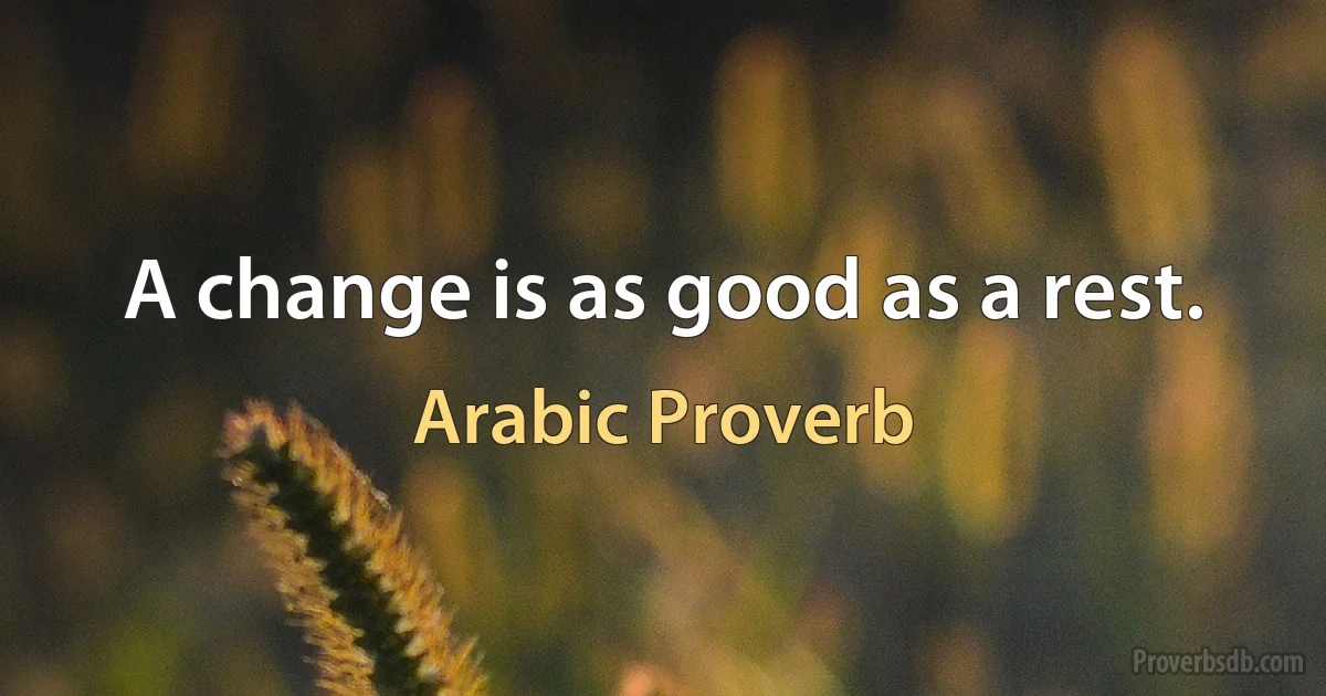 A change is as good as a rest. (Arabic Proverb)