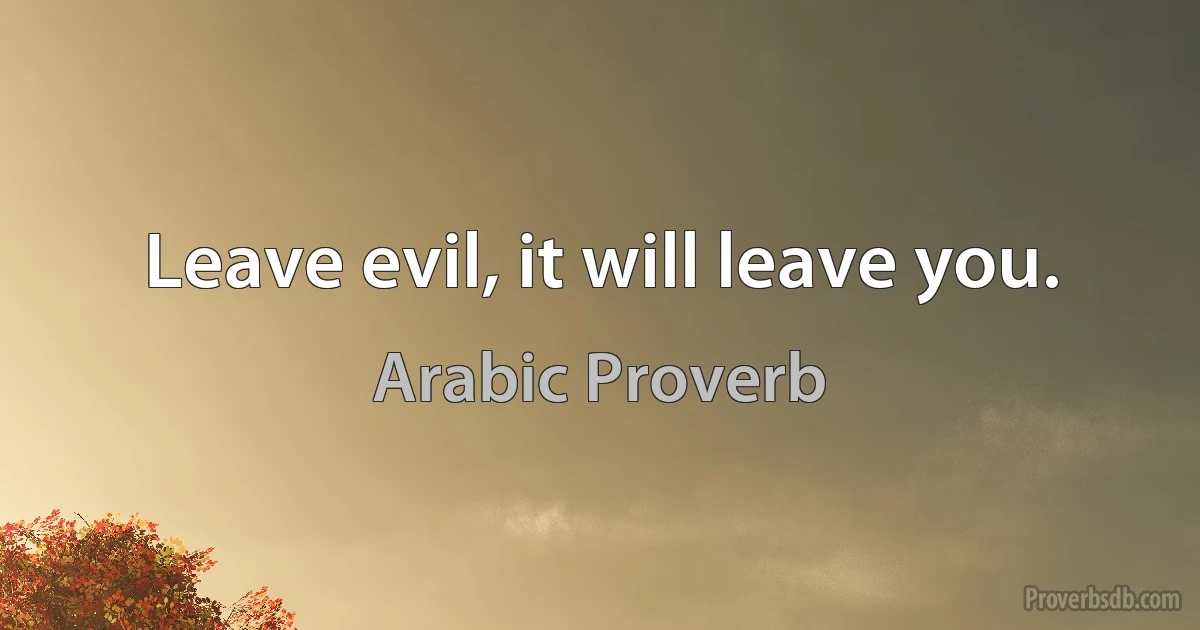 Leave evil, it will leave you. (Arabic Proverb)