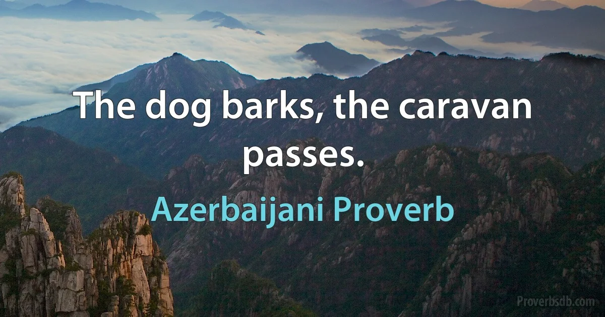 The dog barks, the caravan passes. (Azerbaijani Proverb)