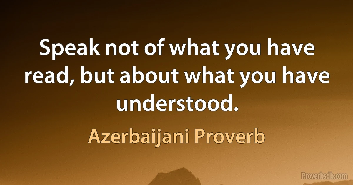 Speak not of what you have read, but about what you have understood. (Azerbaijani Proverb)