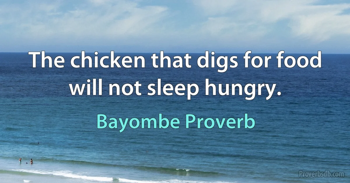 The chicken that digs for food will not sleep hungry. (Bayombe Proverb)