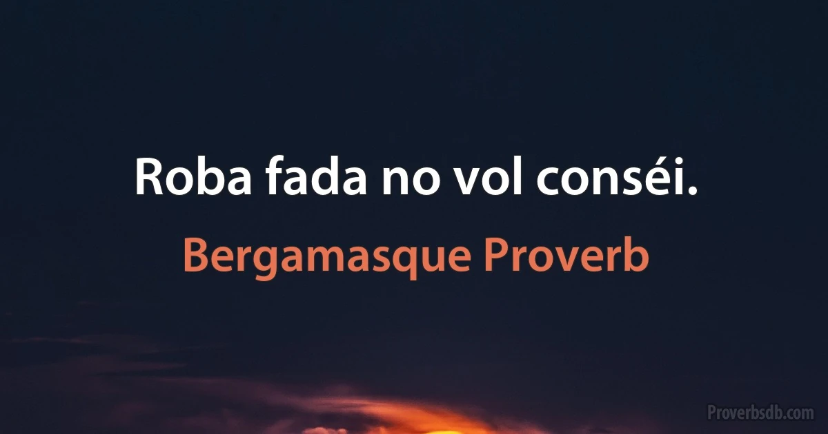 Roba fada no vol conséi. (Bergamasque Proverb)