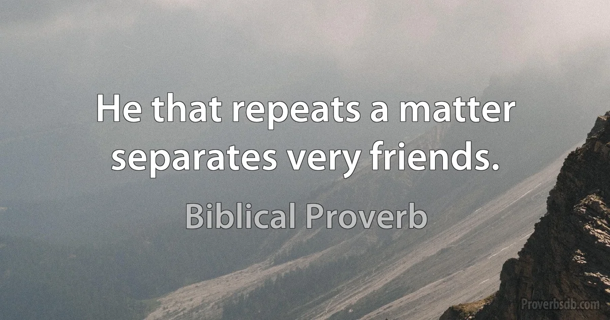 He that repeats a matter separates very friends. (Biblical Proverb)