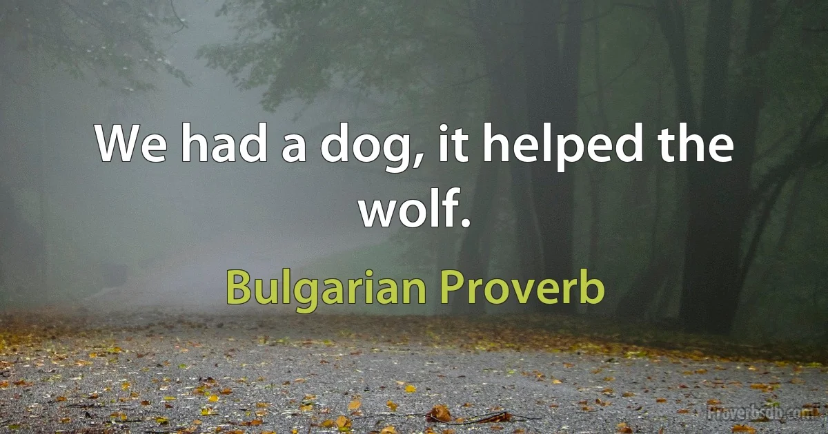 We had a dog, it helped the wolf. (Bulgarian Proverb)