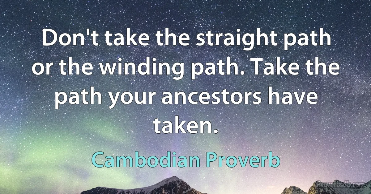 Don't take the straight path or the winding path. Take the path your ancestors have taken. (Cambodian Proverb)