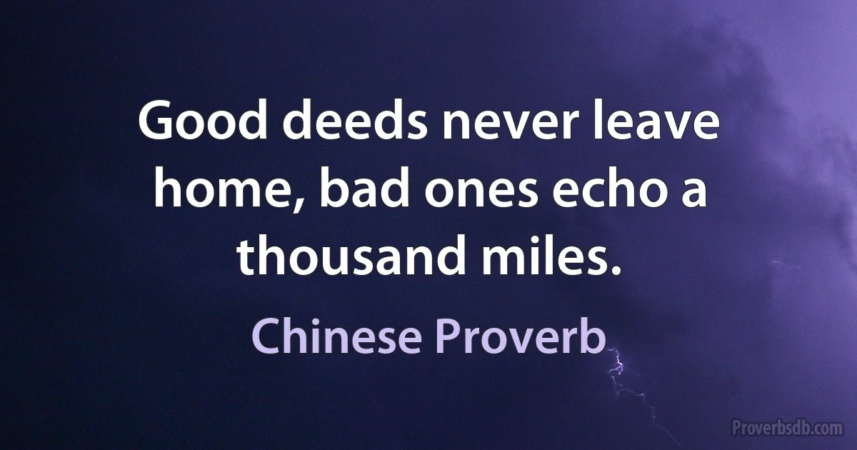 Good deeds never leave home, bad ones echo a thousand miles. (Chinese Proverb)