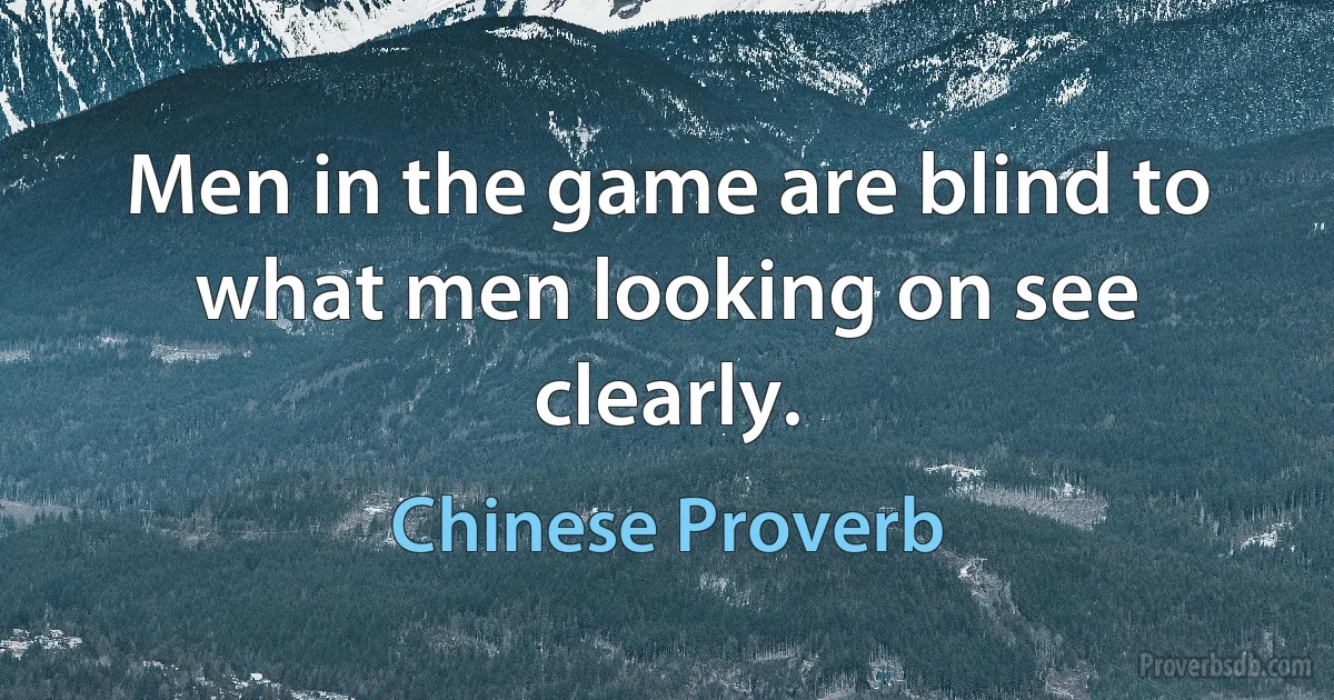 Men in the game are blind to what men looking on see clearly. (Chinese Proverb)