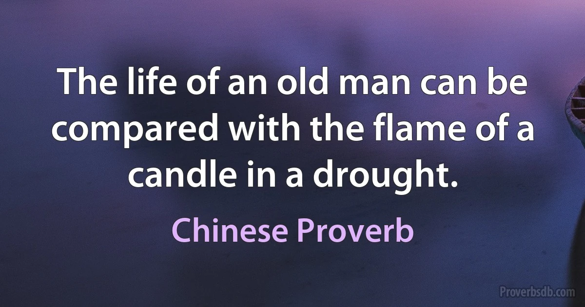 The life of an old man can be compared with the flame of a candle in a drought. (Chinese Proverb)