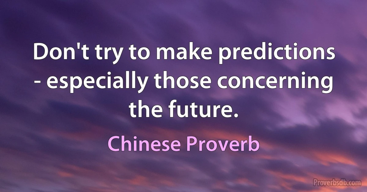 Don't try to make predictions - especially those concerning the future. (Chinese Proverb)