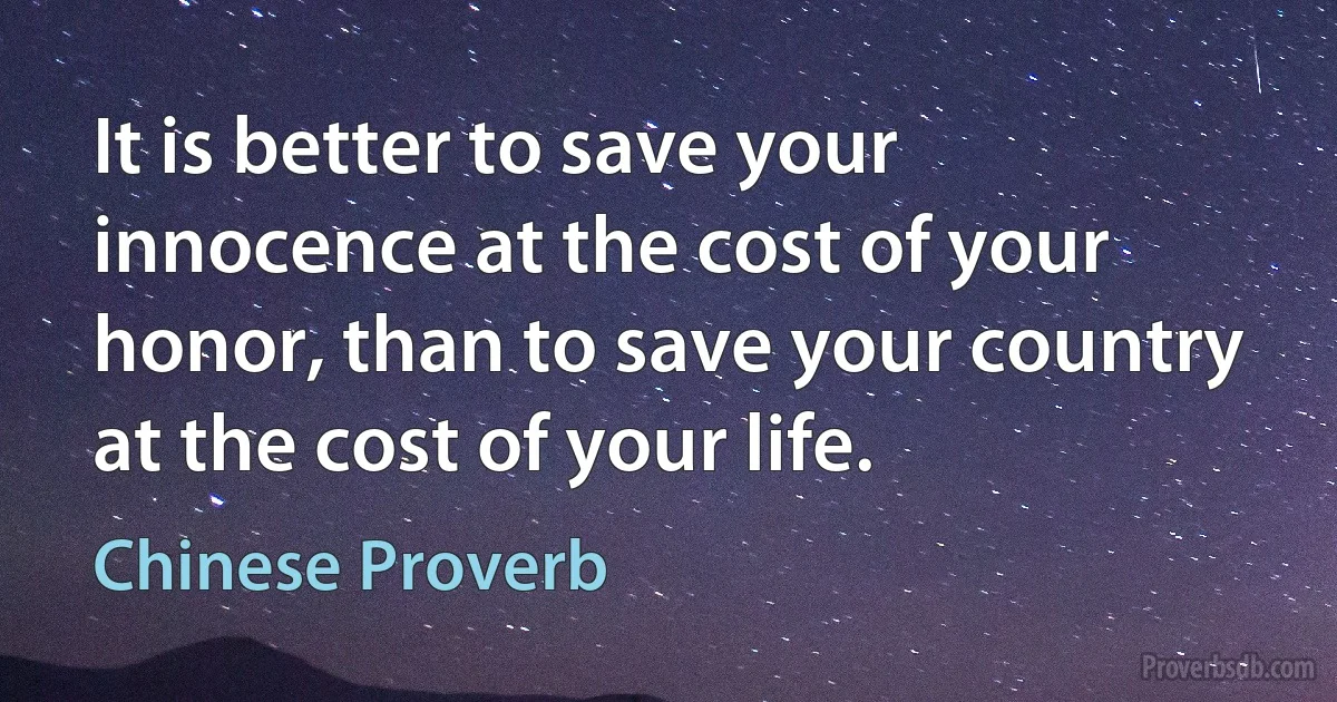 It is better to save your innocence at the cost of your honor, than to save your country at the cost of your life. (Chinese Proverb)