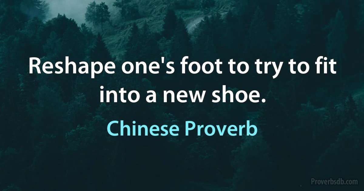 Reshape one's foot to try to fit into a new shoe. (Chinese Proverb)