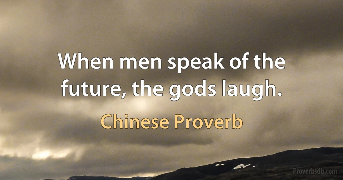 When men speak of the future, the gods laugh. (Chinese Proverb)