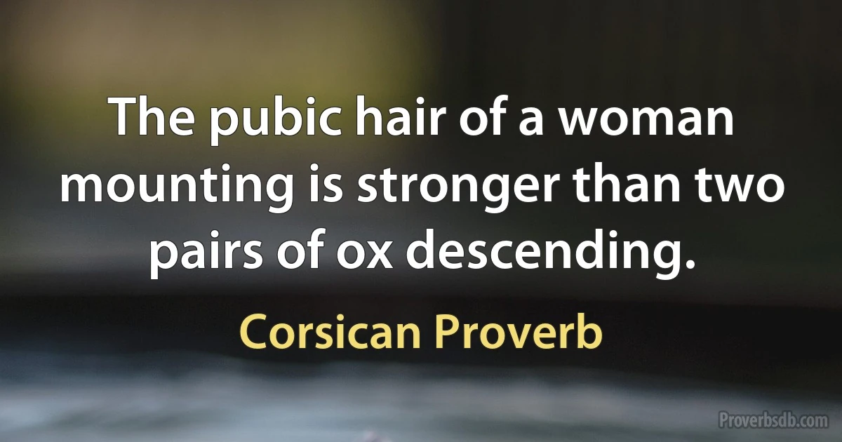 The pubic hair of a woman mounting is stronger than two pairs of ox descending. (Corsican Proverb)