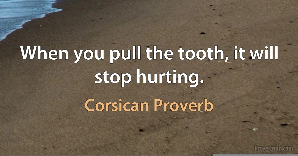 When you pull the tooth, it will stop hurting. (Corsican Proverb)