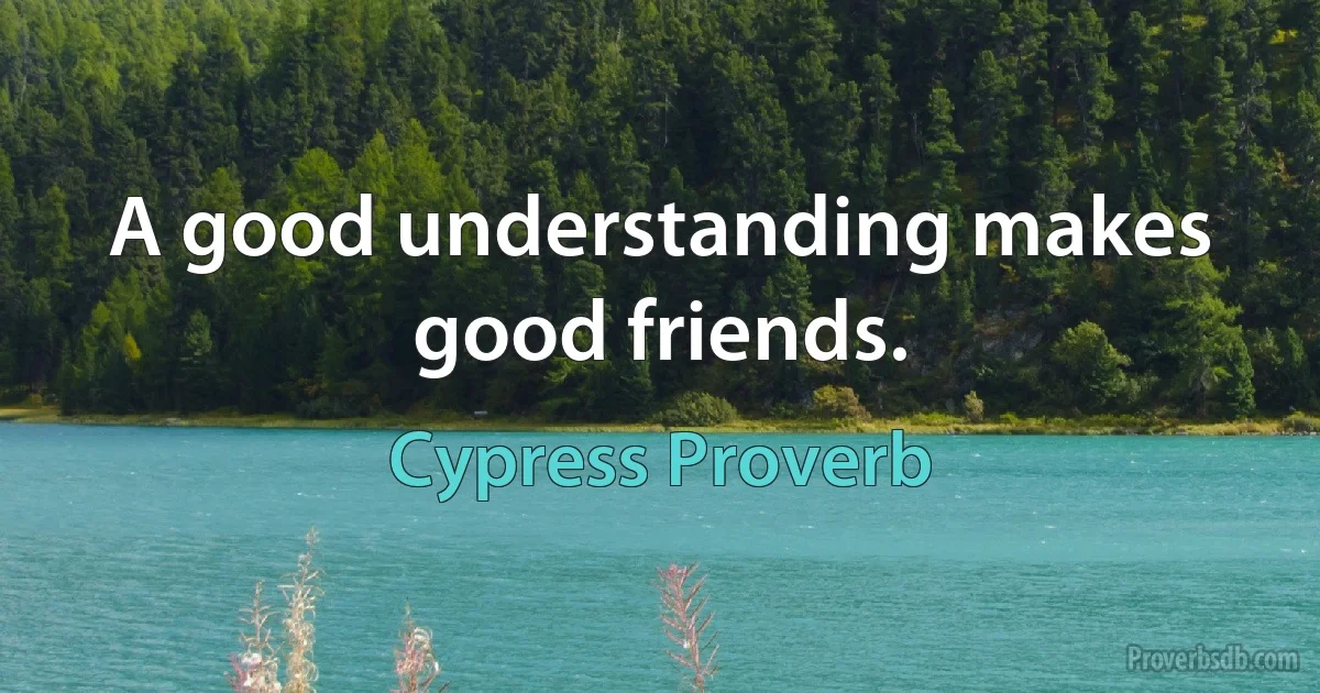 A good understanding makes good friends. (Cypress Proverb)