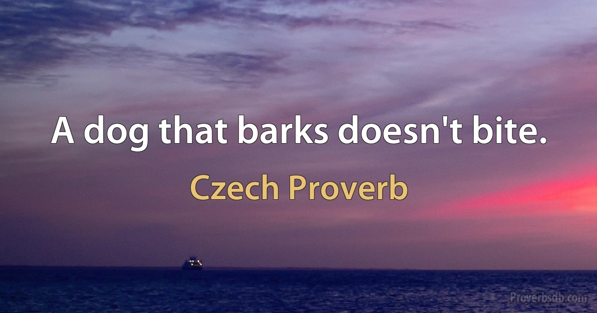 A dog that barks doesn't bite. (Czech Proverb)