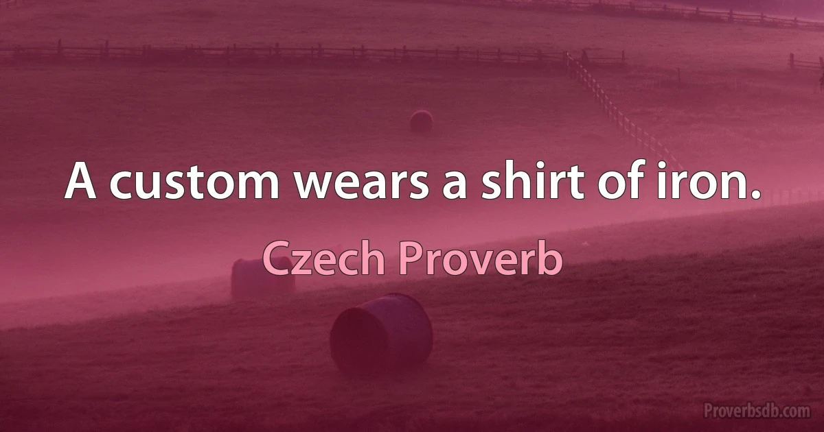 A custom wears a shirt of iron. (Czech Proverb)