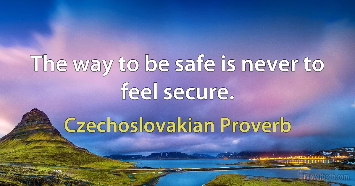 The way to be safe is never to feel secure. (Czechoslovakian Proverb)