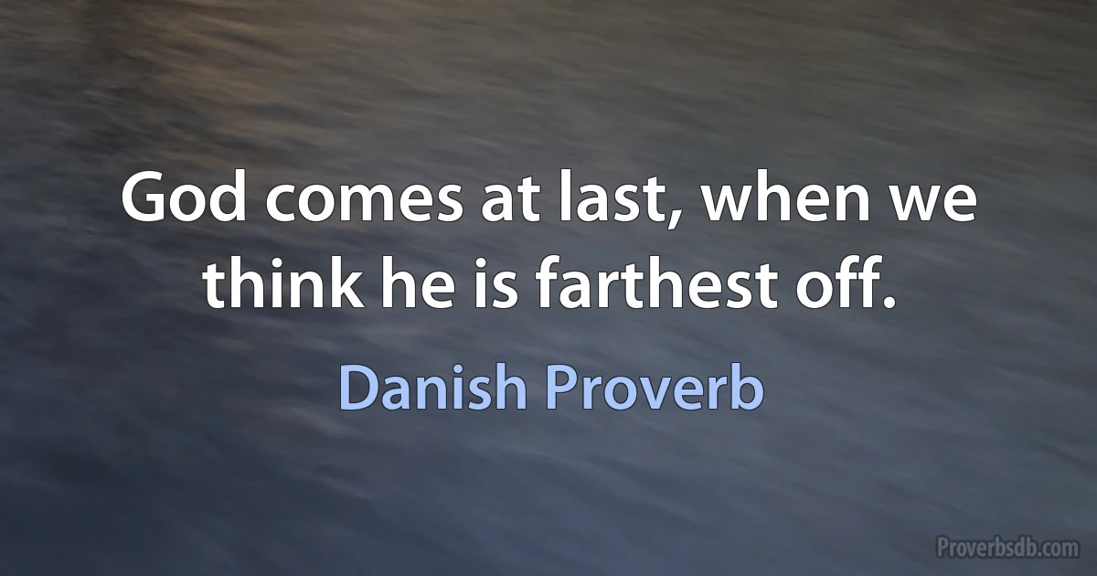 God comes at last, when we think he is farthest off. (Danish Proverb)