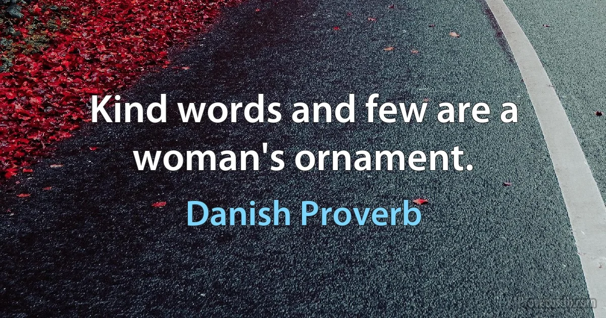 Kind words and few are a woman's ornament. (Danish Proverb)