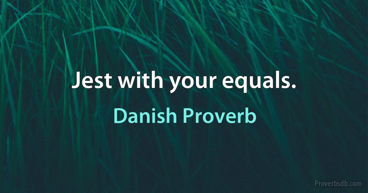 Jest with your equals. (Danish Proverb)